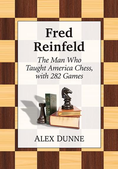 Fred Reinfeld: The Man Who Taught America Chess, with 282 Games - Alex Dunne